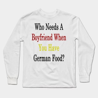 Who Needs A Boyfriend When You Have German Food? Long Sleeve T-Shirt